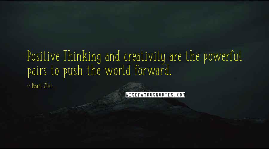 Pearl Zhu quotes: Positive Thinking and creativity are the powerful pairs to push the world forward.