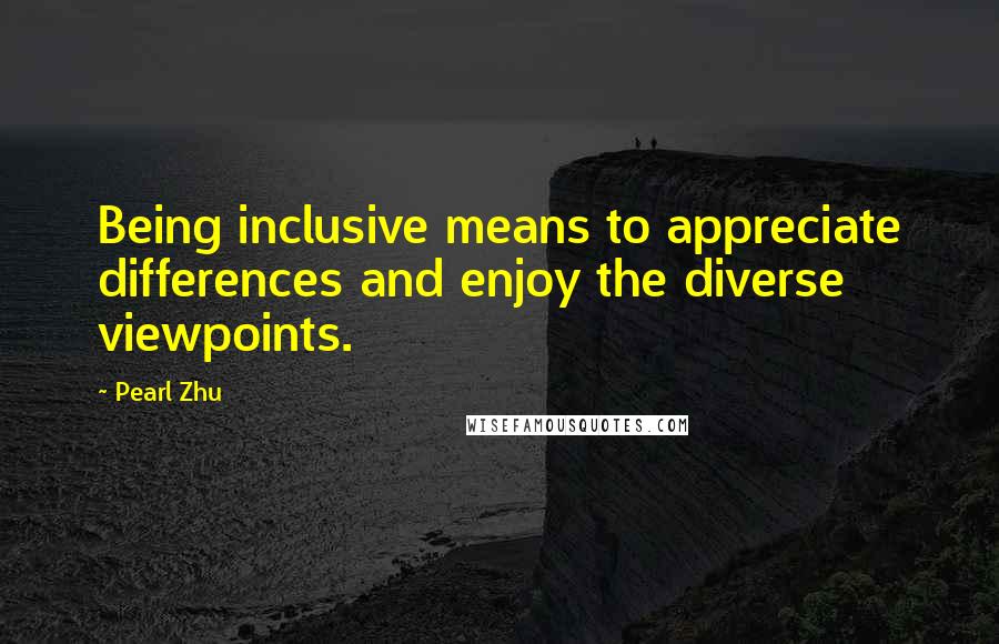 Pearl Zhu quotes: Being inclusive means to appreciate differences and enjoy the diverse viewpoints.