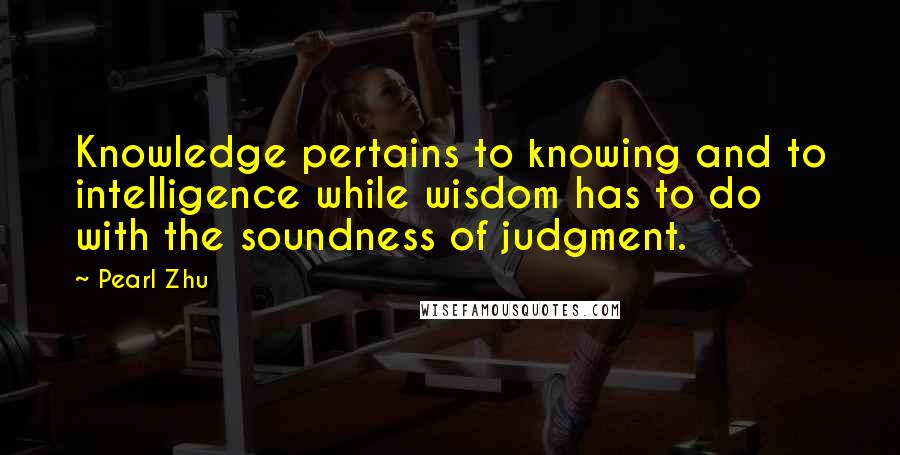 Pearl Zhu quotes: Knowledge pertains to knowing and to intelligence while wisdom has to do with the soundness of judgment. Pearl Zhu quotes: Knowledge pertains to knowing and to intelligence while wisdom has to do with the soundness of judgment.