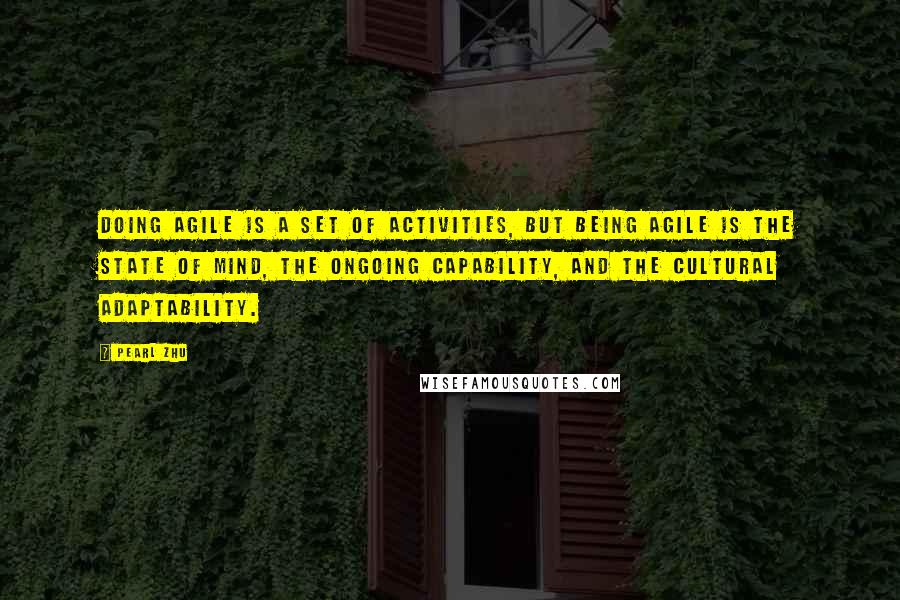 Pearl Zhu quotes: Doing agile is a set of activities, but being agile is the state of mind, the ongoing capability, and the cultural adaptability. Pearl Zhu quotes: Doing agile is a set of activities, but being agile is the state of mind, the ongoing capability, and the cultural adaptability.