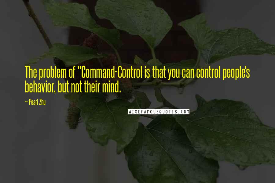 Pearl Zhu quotes: The problem of "Command-Control is that you can control people's behavior, but not their mind.