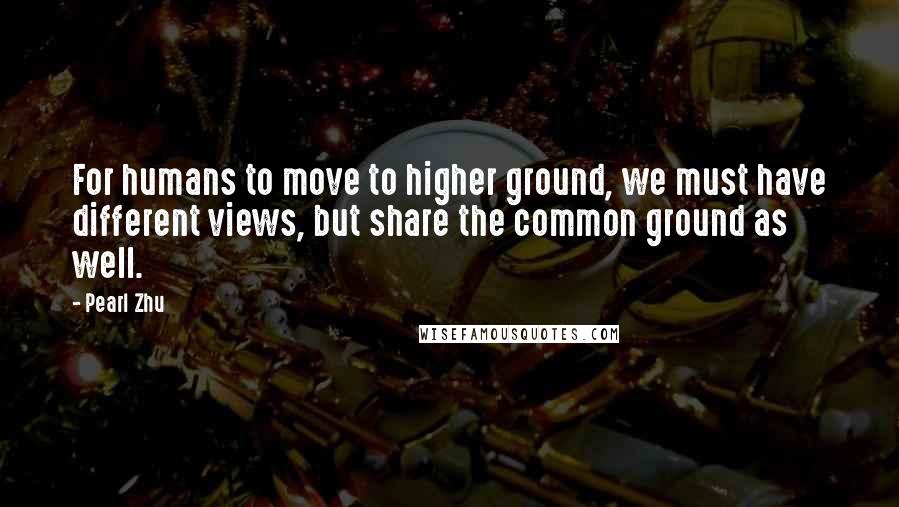 Pearl Zhu quotes: For humans to move to higher ground, we must have different views, but share the common ground as well.