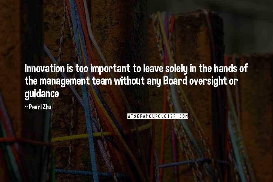 Pearl Zhu quotes: Innovation is too important to leave solely in the hands of the management team without any Board oversight or guidance Pearl Zhu quotes: Innovation is too important to leave solely in the hands of the management team without any Board oversight or guidance