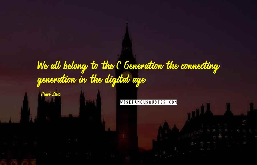 Pearl Zhu quotes: We all belong to the C Generation-the connecting generation in the digital age.