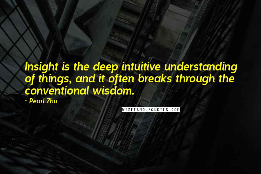 Pearl Zhu quotes: Insight is the deep intuitive understanding of things, and it often breaks through the conventional wisdom.