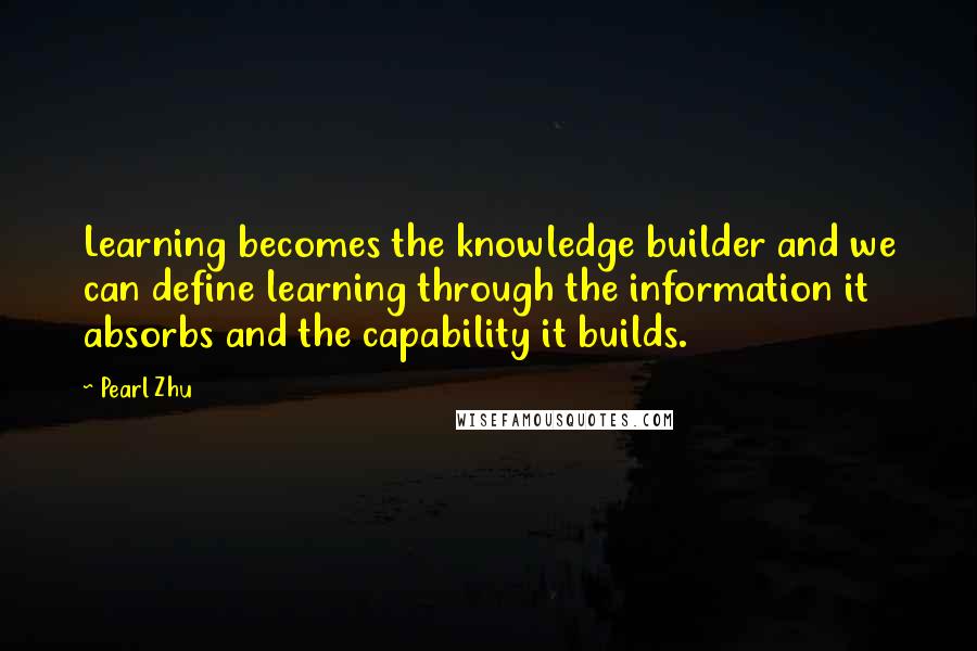Pearl Zhu quotes: Learning becomes the knowledge builder and we can define learning through the information it absorbs and the capability it builds. Pearl Zhu quotes: Learning becomes the knowledge builder and we can define learning through the information it absorbs and the capability it builds.