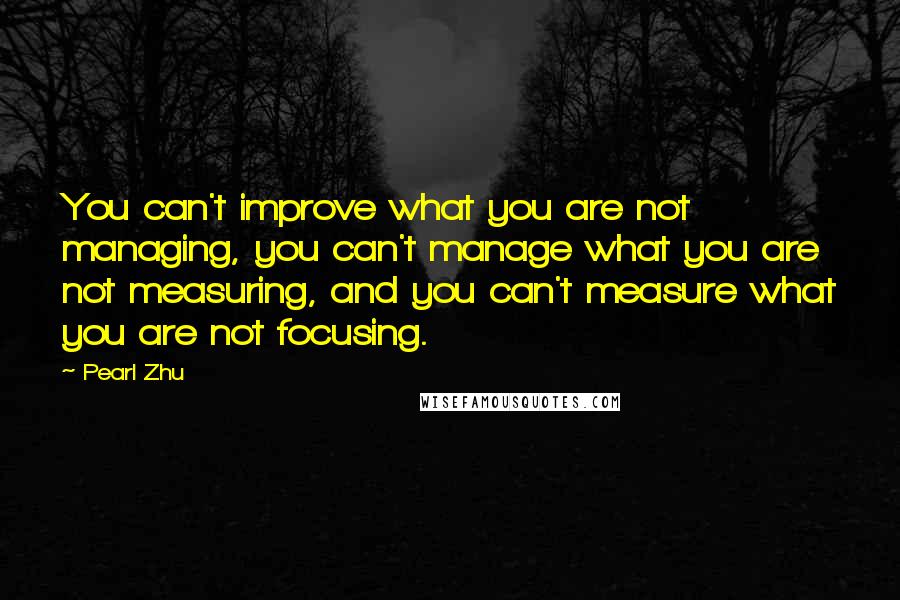 Pearl Zhu quotes: You can't improve what you are not managing, you can't manage what you are not measuring, and you can't measure what you are not focusing.