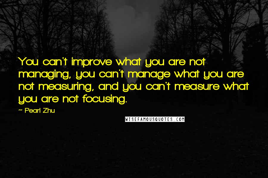 Pearl Zhu quotes: You can't improve what you are not managing, you can't manage what you are not measuring, and you can't measure what you are not focusing. Pearl Zhu quotes: You can't improve what you are not managing, you can't manage what you are not measuring, and you can't measure what you are not focusing.