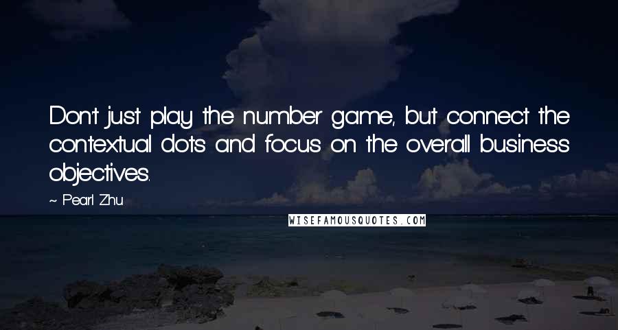 Pearl Zhu quotes: Don't just play the number game, but connect the contextual dots and focus on the overall business objectives. Pearl Zhu quotes: Don't just play the number game, but connect the contextual dots and focus on the overall business objectives.