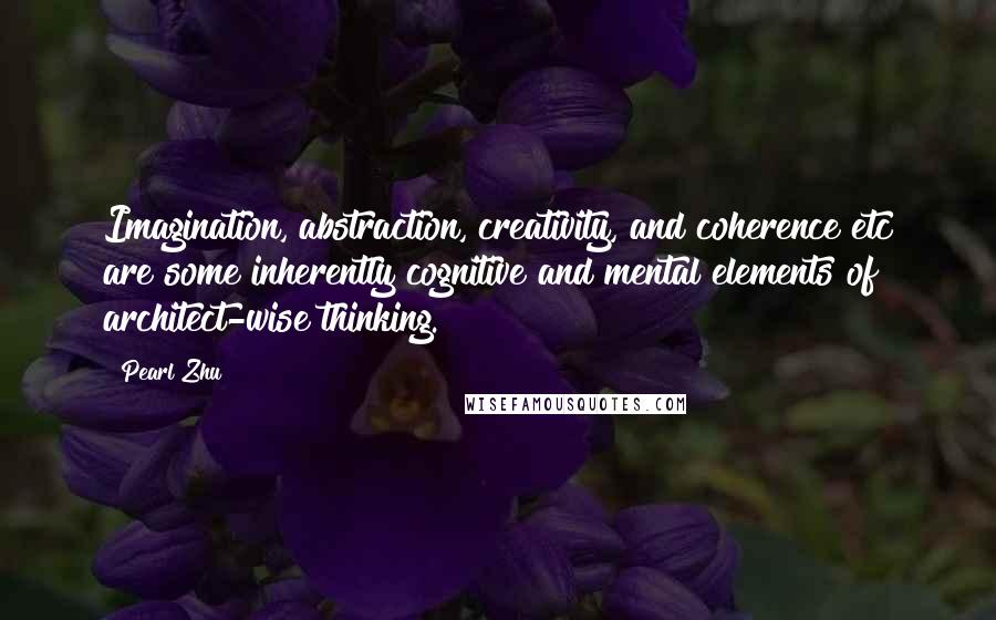 Pearl Zhu quotes: Imagination, abstraction, creativity, and coherence etc are some inherently cognitive and mental elements of architect-wise thinking. Pearl Zhu quotes: Imagination, abstraction, creativity, and coherence etc are some inherently cognitive and mental elements of architect-wise thinking.