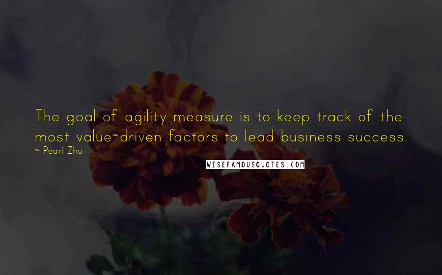 Pearl Zhu quotes: The goal of agility measure is to keep track of the most value-driven factors to lead business success. Pearl Zhu quotes: The goal of agility measure is to keep track of the most value-driven factors to lead business success.
