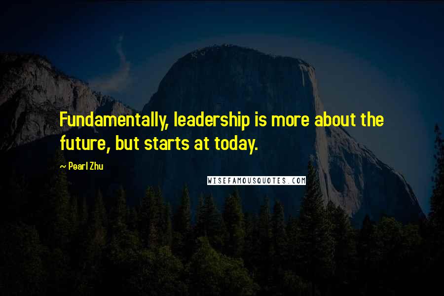 Pearl Zhu quotes: Fundamentally, leadership is more about the future, but starts at today.