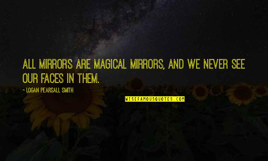 Pearsall Quotes By Logan Pearsall Smith: All mirrors are magical mirrors, and we never Pearsall Quotes By Logan Pearsall Smith: All mirrors are magical mirrors, and we never