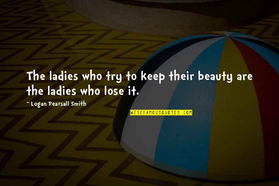 Pearsall Quotes By Logan Pearsall Smith: The ladies who try to keep their beauty Pearsall Quotes By Logan Pearsall Smith: The ladies who try to keep their beauty