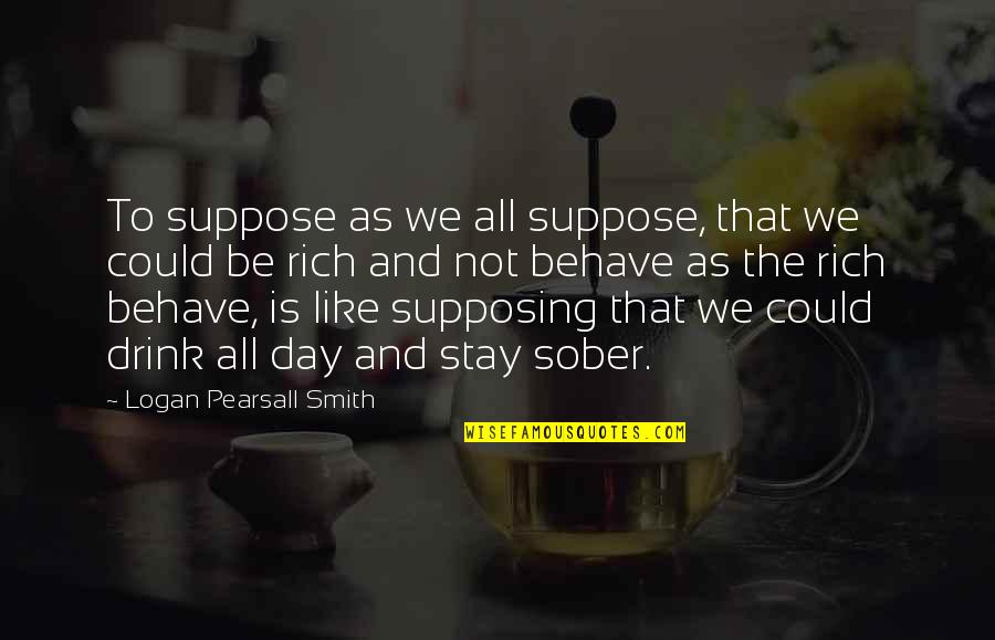Pearsall Quotes By Logan Pearsall Smith: To suppose as we all suppose, that we Pearsall Quotes By Logan Pearsall Smith: To suppose as we all suppose, that we