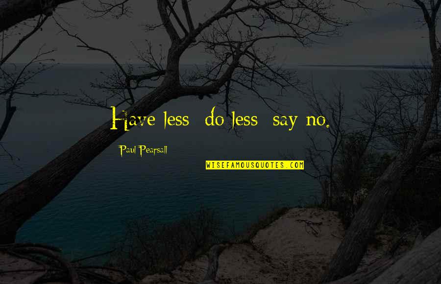 Pearsall Quotes By Paul Pearsall: Have less; do less; say no. Pearsall Quotes By Paul Pearsall: Have less; do less; say no.