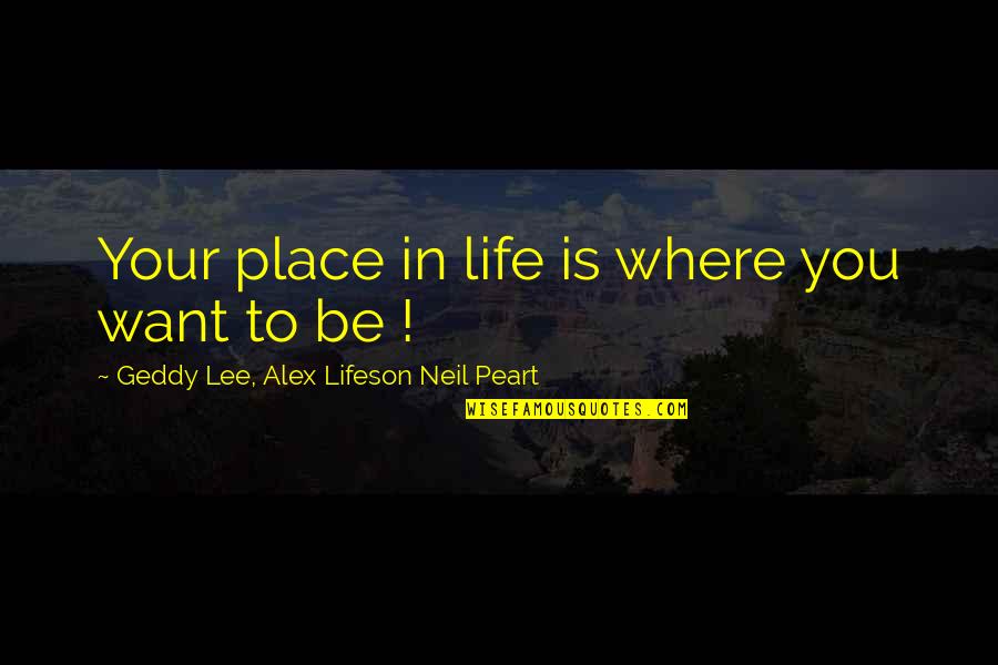 Peart Quotes By Geddy Lee, Alex Lifeson Neil Peart: Your place in life is where you want