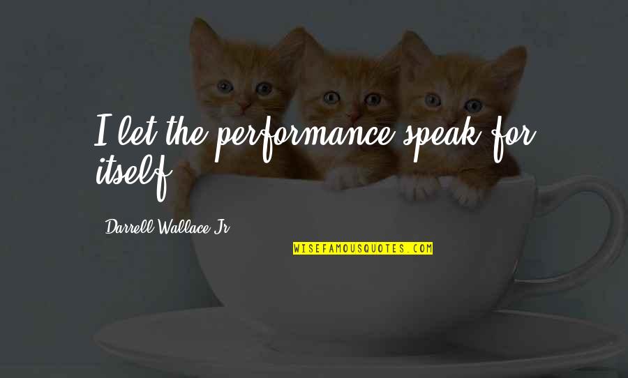 Pearwood Skate Quotes By Darrell Wallace Jr.: I let the performance speak for itself. Pearwood Skate Quotes By Darrell Wallace Jr.: I let the performance speak for itself.