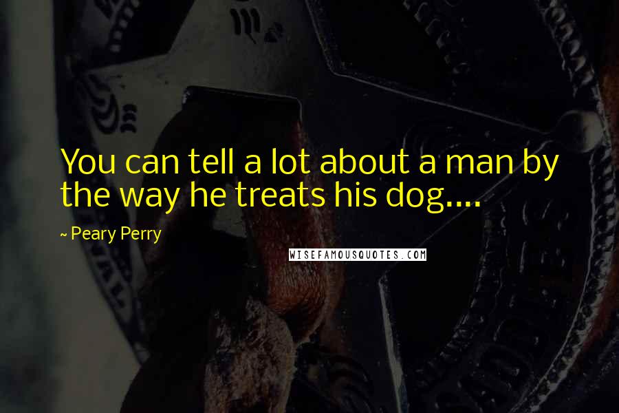 Peary Perry quotes: You can tell a lot about a man by the way he treats his dog....