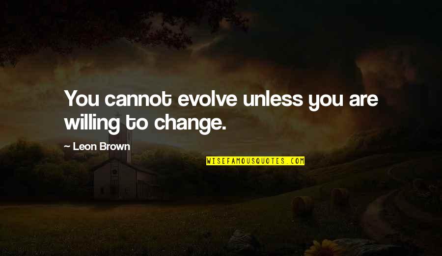 Peasantry In Europe Quotes By Leon Brown: You cannot evolve unless you are willing to Peasantry In Europe Quotes By Leon Brown: You cannot evolve unless you are willing to