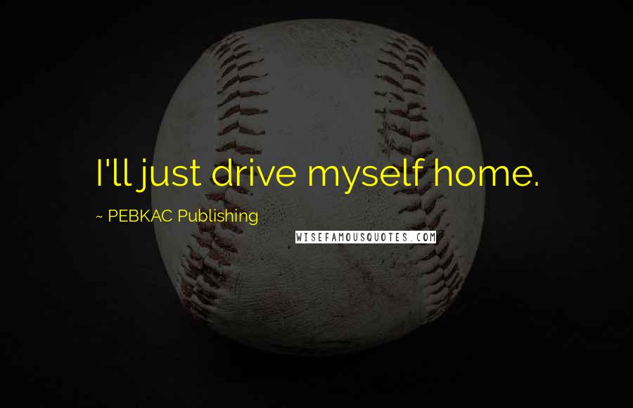 PEBKAC Publishing quotes: I'll just drive myself home.