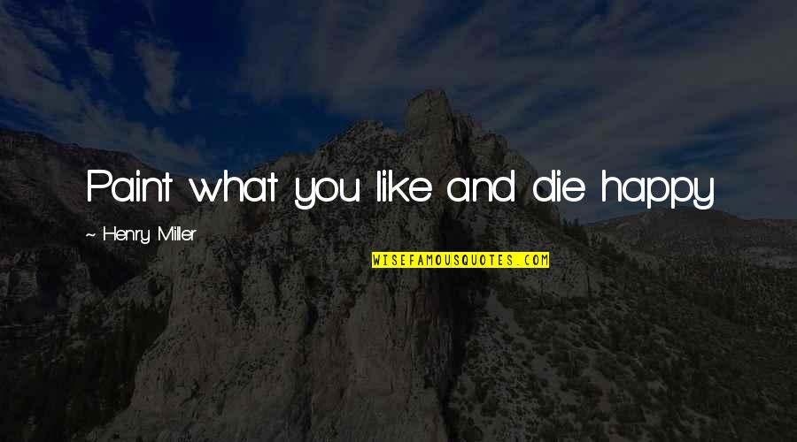 Peccatorum Quotes By Henry Miller: Paint what you like and die happy Peccatorum Quotes By Henry Miller: Paint what you like and die happy