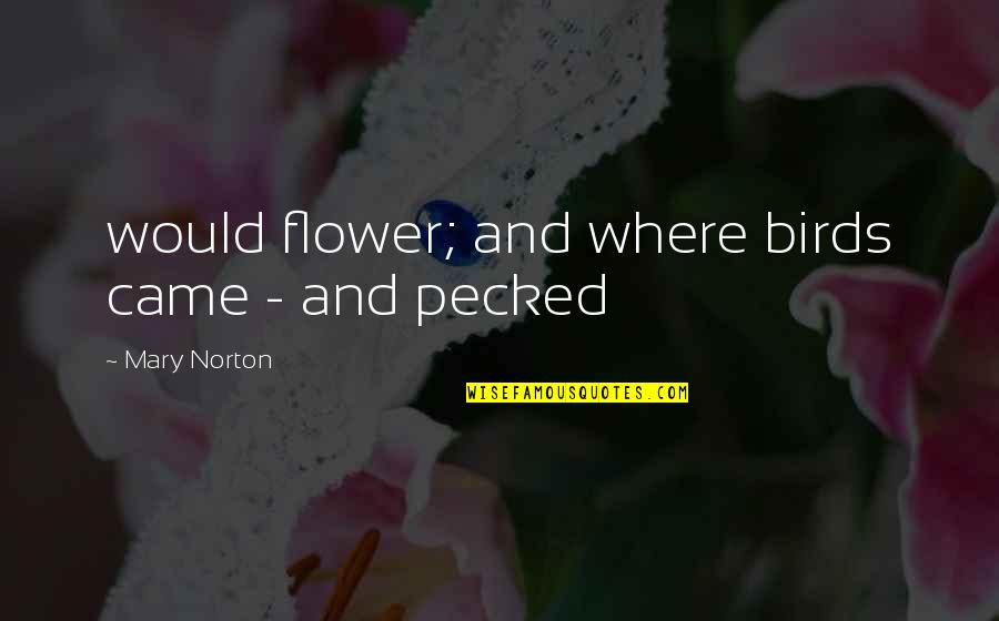 Pecked Quotes By Mary Norton: would flower; and where birds came - and