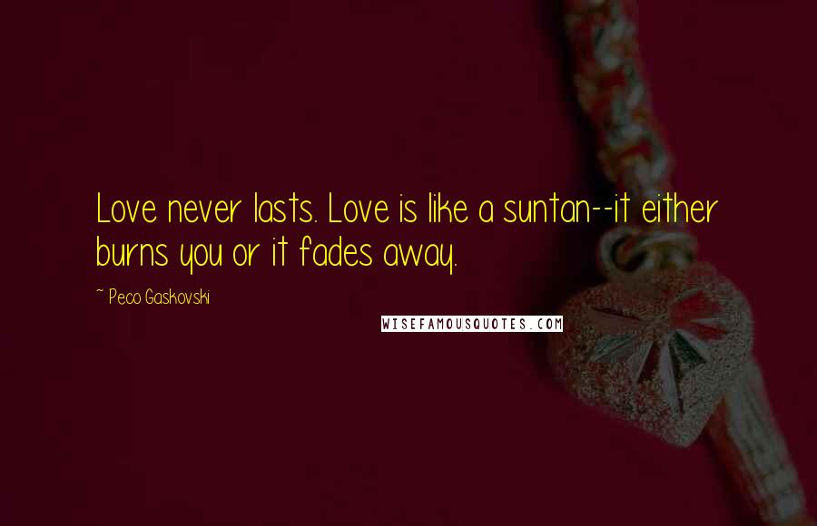 Peco Gaskovski quotes: Love never lasts. Love is like a suntan--it either burns you or it fades away.
