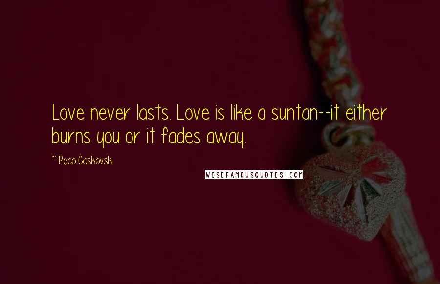 Peco Gaskovski quotes: Love never lasts. Love is like a suntan--it either burns you or it fades away. Peco Gaskovski quotes: Love never lasts. Love is like a suntan--it either burns you or it fades away.