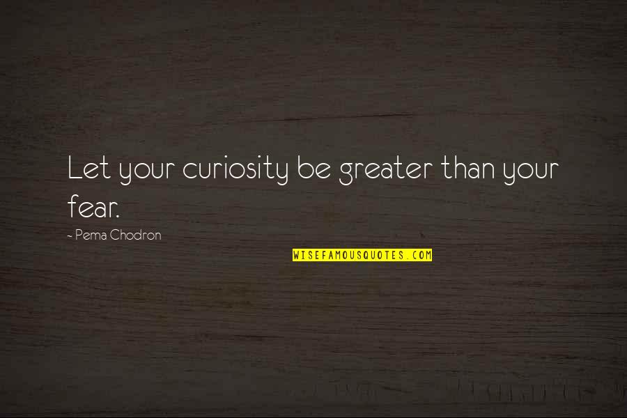 Pecola Quotes By Pema Chodron: Let your curiosity be greater than your fear.