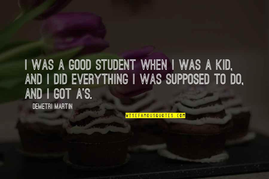 Pectoral Girdle Quotes By Demetri Martin: I was a good student when I was