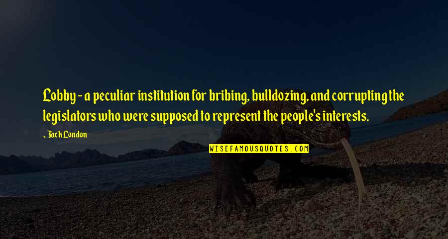 Peculiar Institution Quotes By Jack London: Lobby - a peculiar institution for bribing, bulldozing, Peculiar Institution Quotes By Jack London: Lobby - a peculiar institution for bribing, bulldozing,
