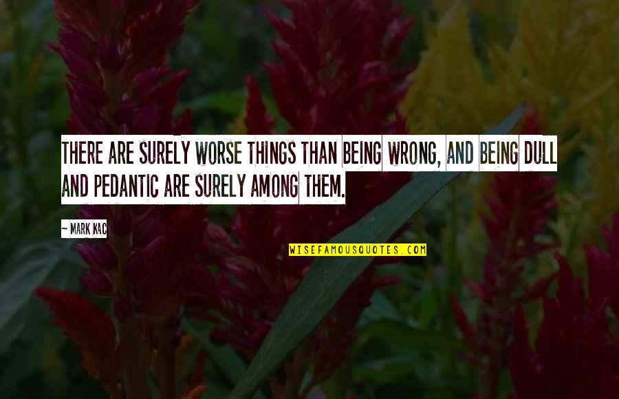 Pedantic Quotes By Mark Kac: There are surely worse things than being wrong,