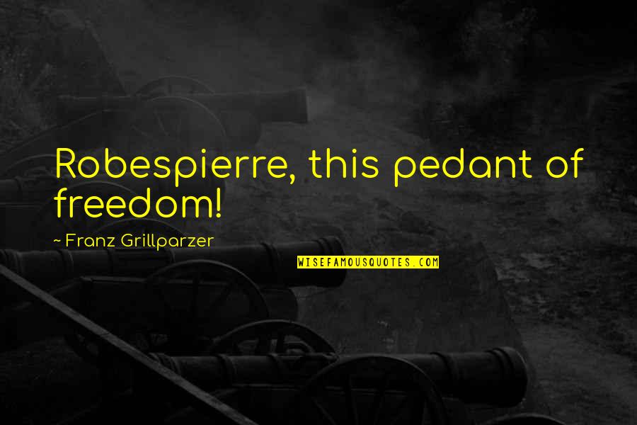 Pedants Quotes By Franz Grillparzer: Robespierre, this pedant of freedom!