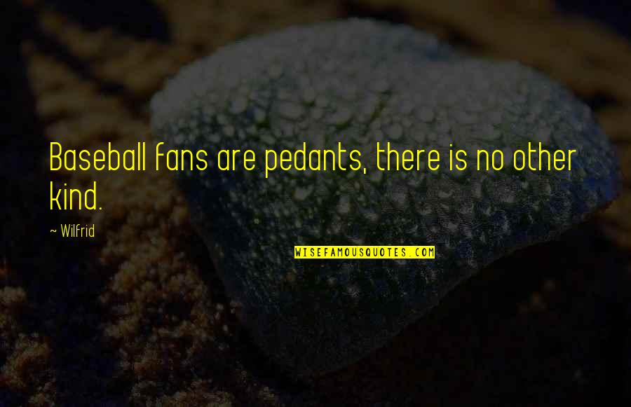 Pedants Quotes By Wilfrid: Baseball fans are pedants, there is no other