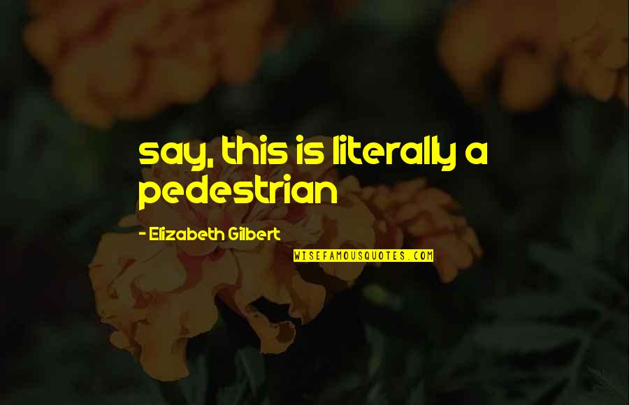 Pedestrian Quotes By Elizabeth Gilbert: say, this is literally a pedestrian