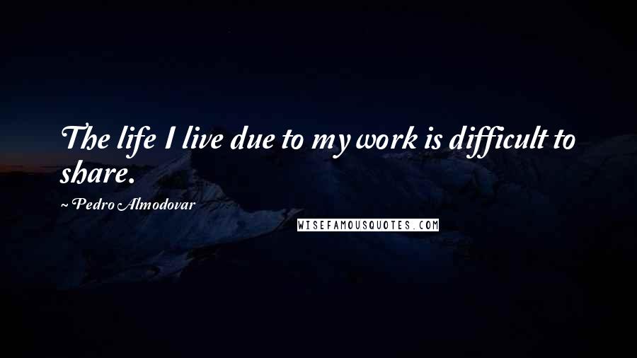 Pedro Almodovar quotes: The life I live due to my work is difficult to share.