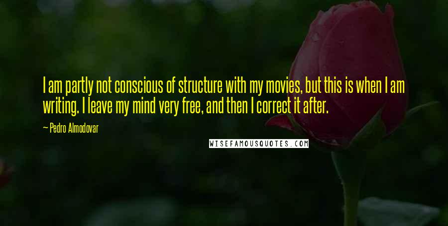 Pedro Almodovar quotes: I am partly not conscious of structure with my movies, but this is when I am writing. I leave my mind very free, and then I correct it after.