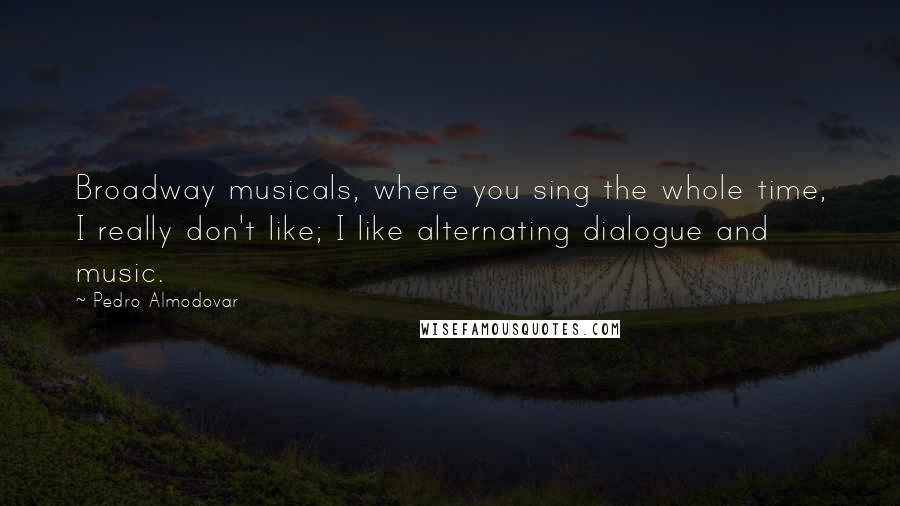 Pedro Almodovar quotes: Broadway musicals, where you sing the whole time, I really don't like; I like alternating dialogue and music.