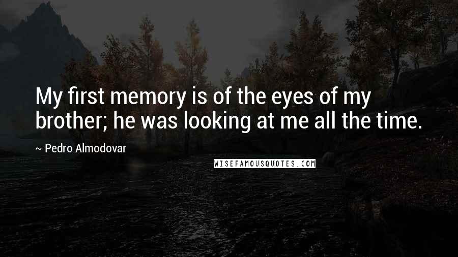 Pedro Almodovar quotes: My first memory is of the eyes of my brother; he was looking at me all the time.