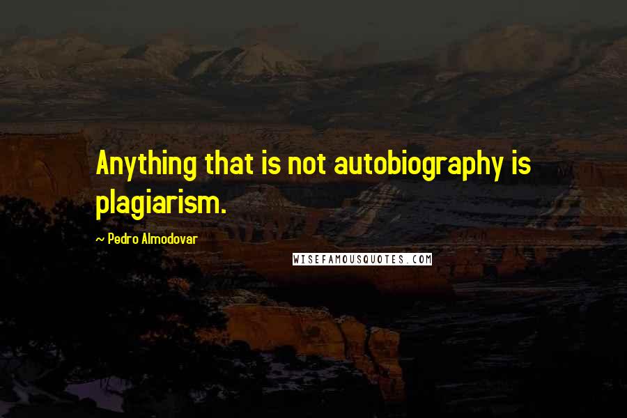 Pedro Almodovar quotes: Anything that is not autobiography is plagiarism.