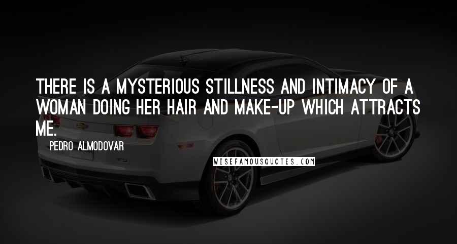 Pedro Almodovar quotes: There is a mysterious stillness and intimacy of a woman doing her hair and make-up which attracts me.