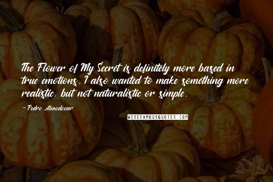 Pedro Almodovar quotes: The Flower of My Secret is definitely more based in true emotions. I also wanted to make something more realistic, but not naturalistic or simple.