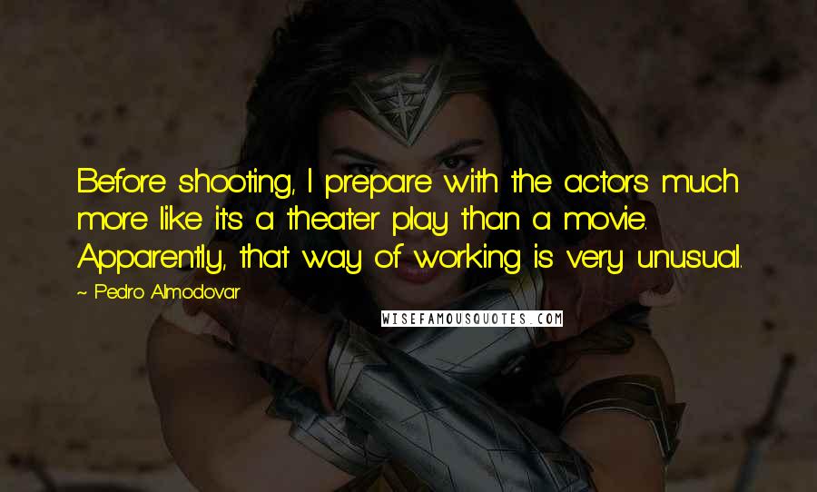 Pedro Almodovar quotes: Before shooting, I prepare with the actors much more like it's a theater play than a movie. Apparently, that way of working is very unusual.