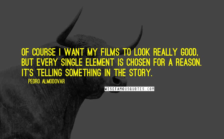 Pedro Almodovar quotes: Of course I want my films to look really good, but every single element is chosen for a reason. It's telling something in the story.