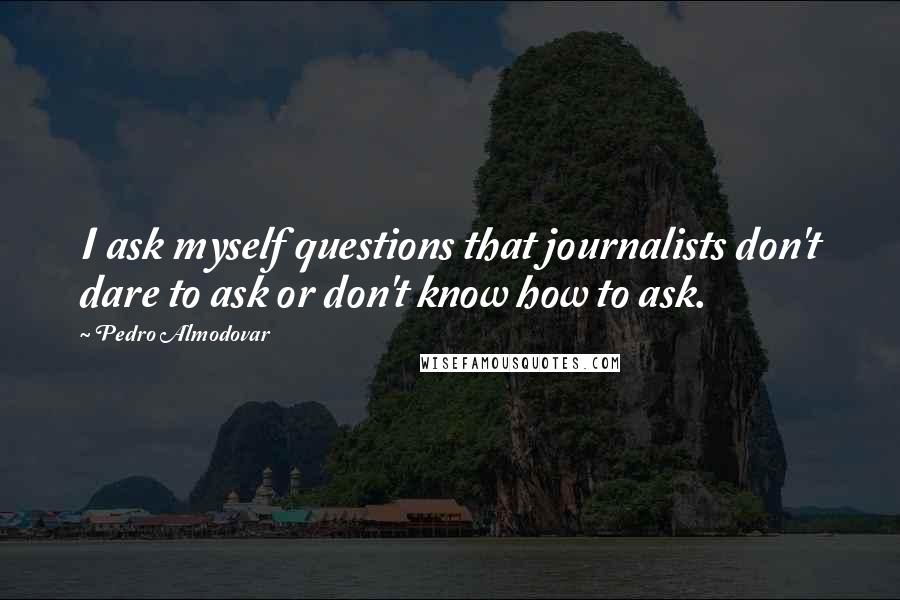 Pedro Almodovar quotes: I ask myself questions that journalists don't dare to ask or don't know how to ask.