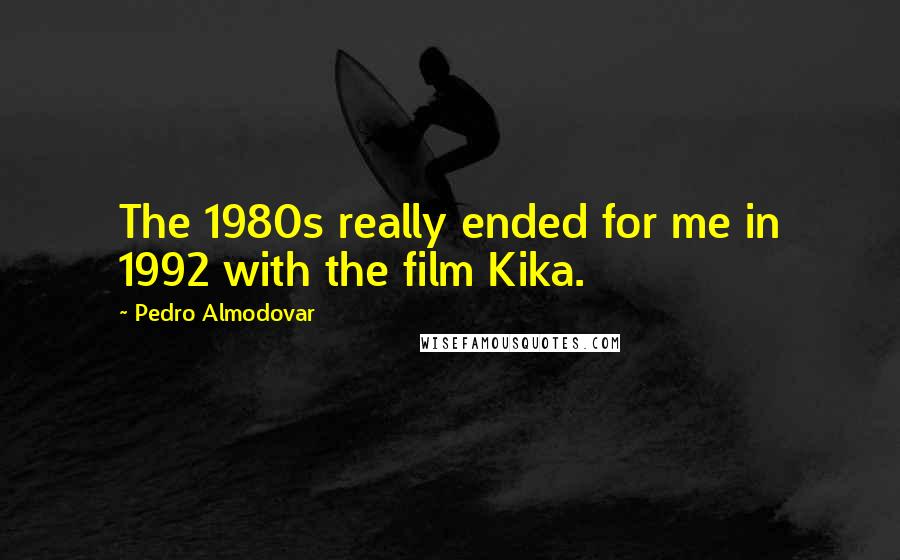 Pedro Almodovar quotes: The 1980s really ended for me in 1992 with the film Kika.