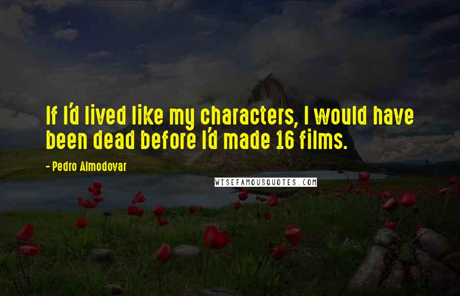 Pedro Almodovar quotes: If I'd lived like my characters, I would have been dead before I'd made 16 films.