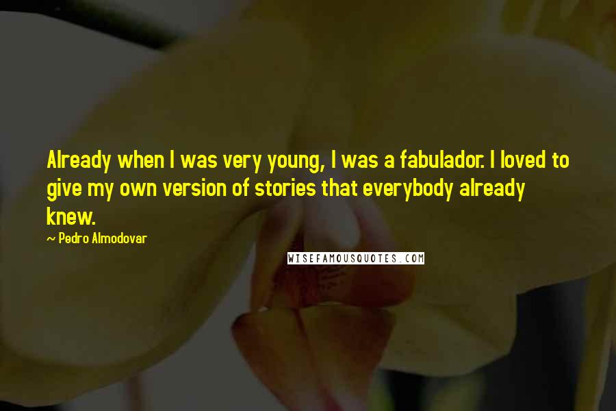 Pedro Almodovar quotes: Already when I was very young, I was a fabulador. I loved to give my own version of stories that everybody already knew.