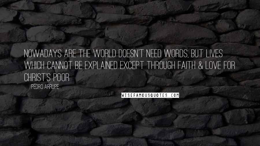 Pedro Arrupe quotes: Nowadays are the world doesn't need words, but lives which cannot be explained except through faith & love for Christ's poor